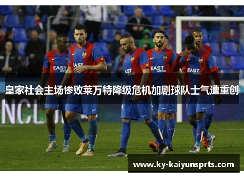 皇家社会主场惨败莱万特降级危机加剧球队士气遭重创