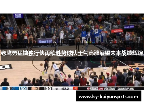老鹰勇猛擒独行侠再续胜势球队士气高涨展望未来战绩辉煌