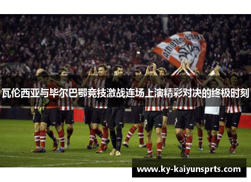 瓦伦西亚与毕尔巴鄂竞技激战连场上演精彩对决的终极时刻