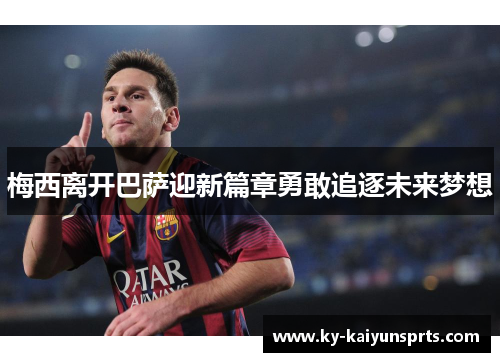 梅西离开巴萨迎新篇章勇敢追逐未来梦想