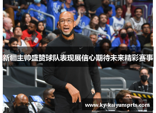 新疆主帅盛赞球队表现展信心期待未来精彩赛事