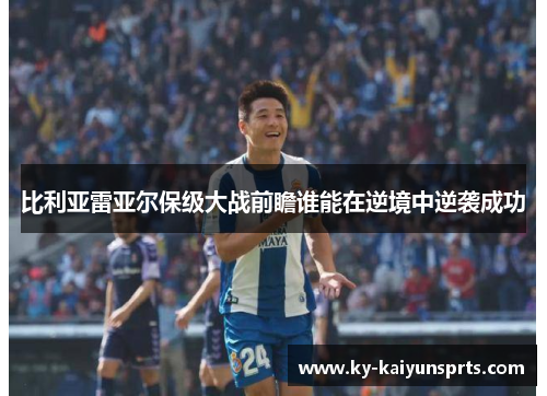 比利亚雷亚尔保级大战前瞻谁能在逆境中逆袭成功