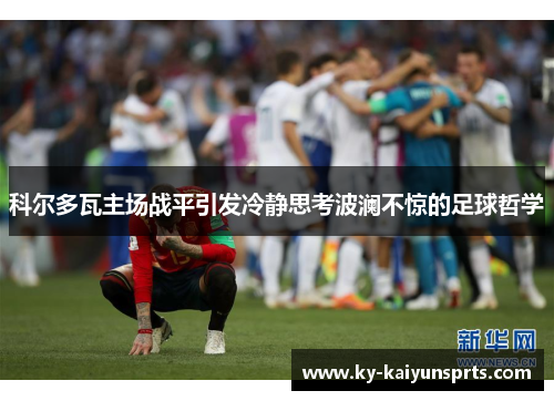 科尔多瓦主场战平引发冷静思考波澜不惊的足球哲学
