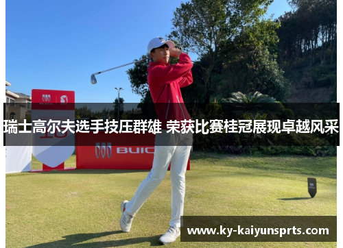 瑞士高尔夫选手技压群雄 荣获比赛桂冠展现卓越风采