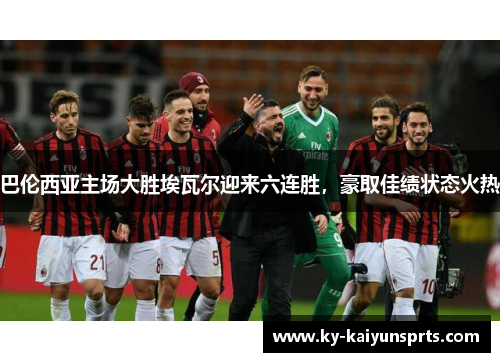 巴伦西亚主场大胜埃瓦尔迎来六连胜，豪取佳绩状态火热