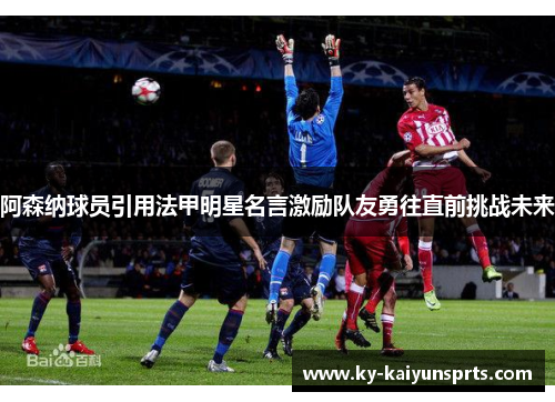 阿森纳球员引用法甲明星名言激励队友勇往直前挑战未来