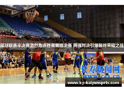 篮球联赛半决赛激烈角逐胜者晋级决赛 两强对决引爆最终荣耀之战