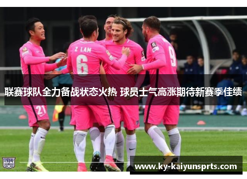 联赛球队全力备战状态火热 球员士气高涨期待新赛季佳绩