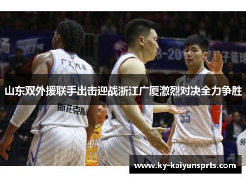 山东双外援联手出击迎战浙江广厦激烈对决全力争胜