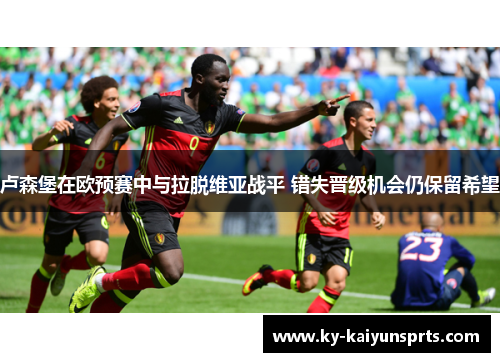 卢森堡在欧预赛中与拉脱维亚战平 错失晋级机会仍保留希望