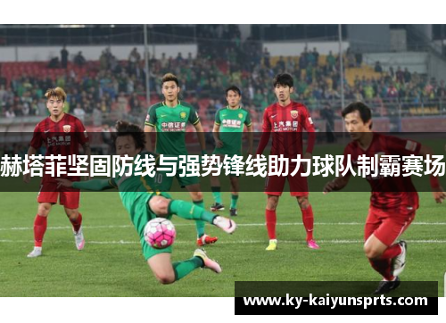 赫塔菲坚固防线与强势锋线助力球队制霸赛场