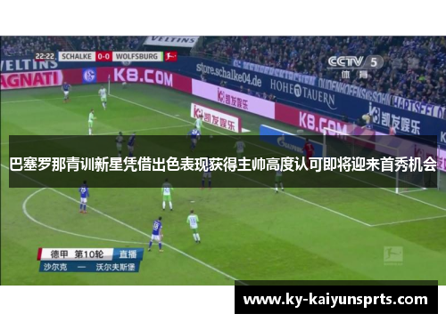 巴塞罗那青训新星凭借出色表现获得主帅高度认可即将迎来首秀机会
