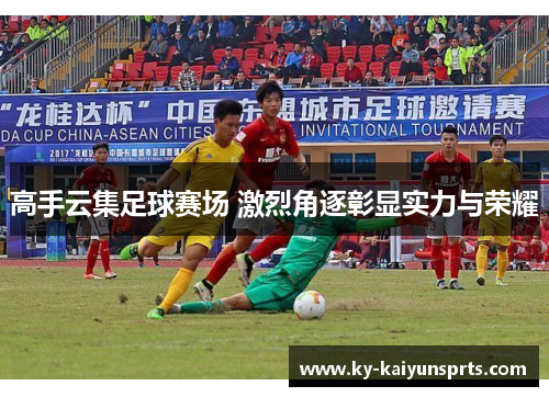 高手云集足球赛场 激烈角逐彰显实力与荣耀